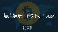 焦点娱乐口碑如何？玩家真实评价与体验分享