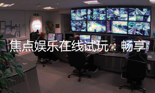 焦点娱乐在线试玩：畅享顶级电子游艺的试玩体验
