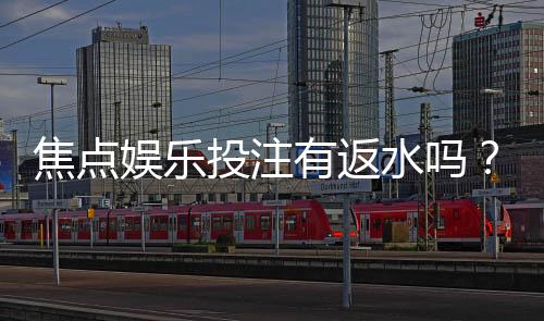 焦点娱乐投注有返水吗？揭秘高返水活动与实战技巧