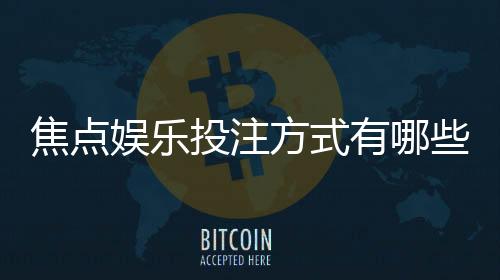 焦点娱乐投注方式有哪些?详解主流玩法与技巧攻略