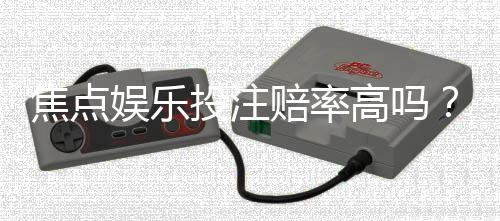 焦点娱乐投注赔率高吗？深度解析平台赔率优势与实战策略