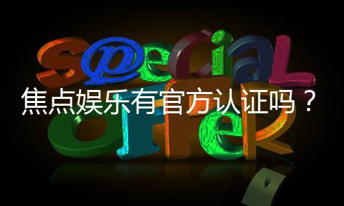 焦点娱乐有官方认证吗？一探其真实背景与安全资质