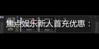 焦点娱乐新人首充优惠：注册即享高额返利与独家礼包