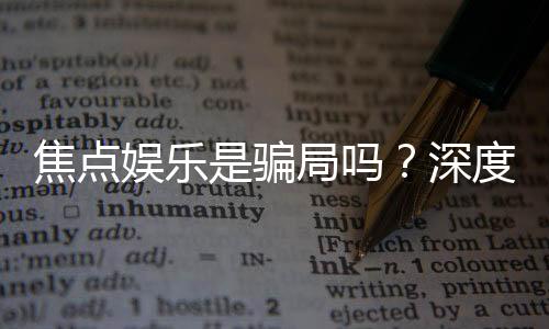 焦点娱乐是骗局吗?深度解析其真实性与玩家体验
