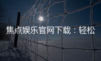 焦点娱乐官网下载：轻松获取最新版APP与游戏攻略