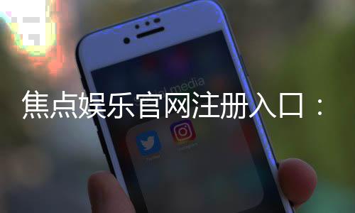 焦点娱乐官网注册入口:轻松三步完成账号注册畅享游戏