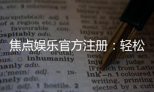 焦点娱乐官方注册：轻松完成账号开通畅享顶级游戏体验