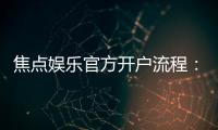 焦点娱乐官方开户流程：3分钟快速注册及首存优惠详解