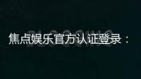 焦点娱乐官方认证登录：安全便捷的一站式游戏入口指南