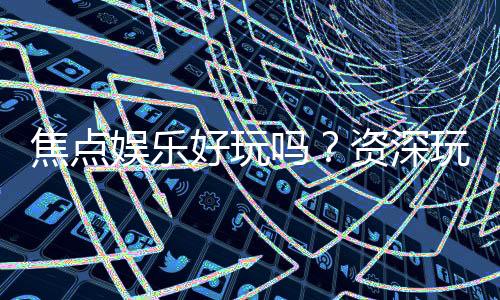 焦点娱乐好玩吗?资深玩家带你揭秘真实体验与赢钱技巧