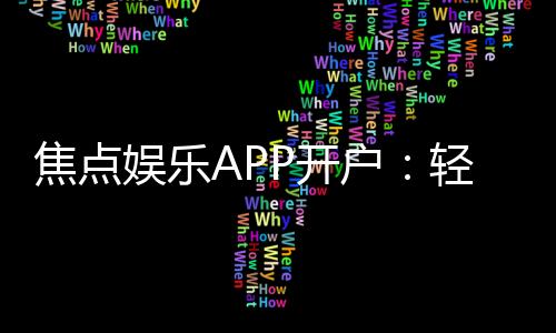 焦点娱乐APP开户:轻松注册指南与独家优惠活动