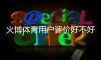 火博体育用户评价好不好：体育迷的真实反馈