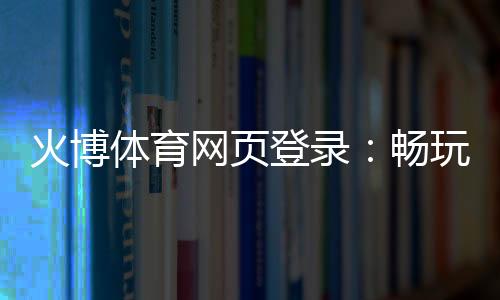 火博体育网页登录:畅玩无限的体育乐趣