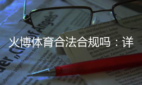 火博体育合法合规吗:详细解析对比分析