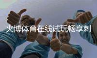 火博体育在线试玩畅享刺激运动乐趣