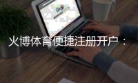 火博体育便捷注册开户：注册简便畅享精彩