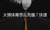 火博体育怎么充值？快速指南