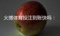 火博体育投注到账快吗：经验分享