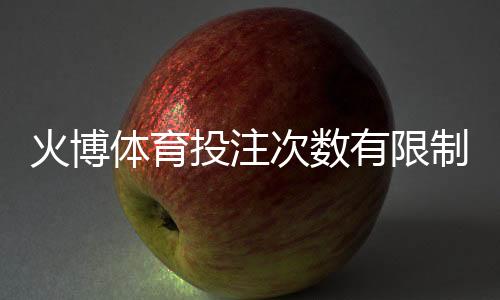 火博体育投注次数有限制吗?影响下注策略的关键因素分析