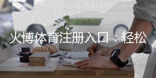 火博体育注册入口:轻松畅享体育投注的乐趣