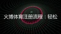 火博体育注册流程：轻松一步步带你完成注册指南