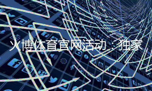 火博体育官网活动:独家优惠抢先知