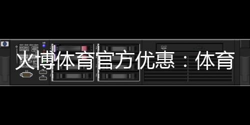 火博体育官方优惠:体育迷的最佳选择!