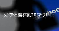 火博体育客服响应快吗：专业解读与体验分享