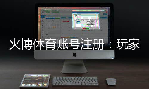 火博体育账号注册:玩家必读的注册攻略