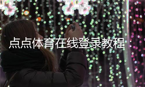 点点体育在线登录教程：新手注册、账号绑定与安全登录全攻略