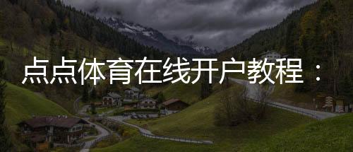 点点体育在线开户教程:新手快速注册、实名认证与首存优惠领取指南