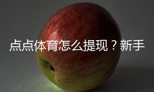 点点体育怎么提现?新手必看提现流程、到账时间与注意事项