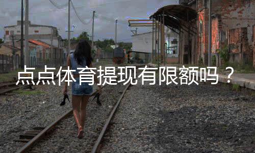 点点体育提现有限额吗?提现限额、手续费与到账速度一文看懂