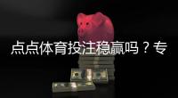 点点体育投注稳赢吗？专业评测、真实用户反馈与风险防范指南