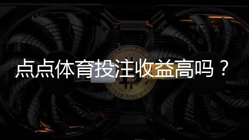 点点体育投注收益高吗？真实收益测评、风险解析与实用建议