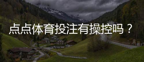 点点体育投注有操控吗?实情调查、用户反馈与防范攻略