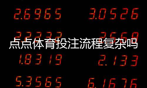 点点体育投注流程复杂吗？新手必看：注册、充值、投注到提款全攻略