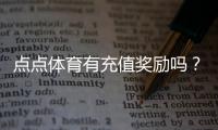 点点体育有充值奖励吗？充值返利、优惠活动与领取攻略