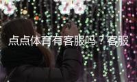 点点体育有客服吗？客服渠道、联系方式与响应时间全攻略