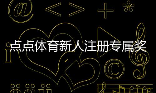 点点体育新人注册专属奖励怎么领取？新手领取步骤与注意事项详解