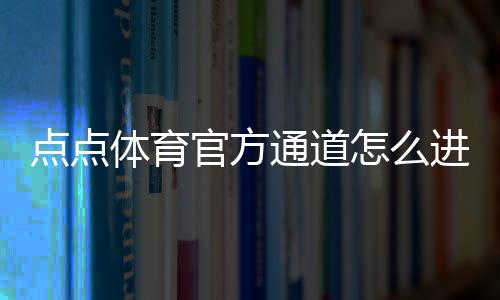 点点体育官方通道怎么进？最新入口、登录步骤与常见问题全解析