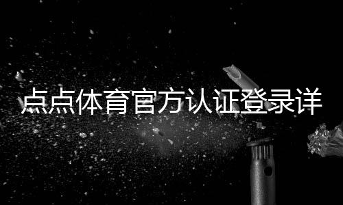 点点体育官方认证登录详解:注册步骤、实名认证、常见问题与安全提示
