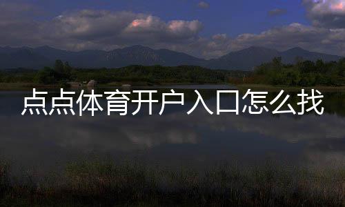 点点体育开户入口怎么找?新手注册流程与安全注意事项一文搞定