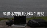 熊猫体育提现快吗？提现到账速度、手续费与真实体验全解析