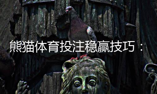 熊猫体育投注稳赢技巧:新手必学的7大实战与避坑攻略