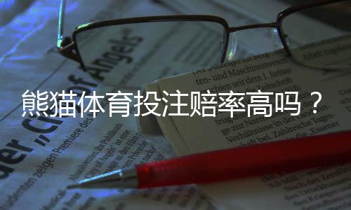熊猫体育投注赔率高吗？真实赔率比对、优势劣势与实用投注建议