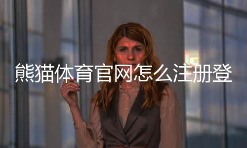 熊猫体育官网怎么注册登录?新手入门、充值提现与安全攻略