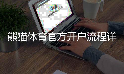 熊猫体育官方开户流程详解：新手开户步骤与注意事项一看就会