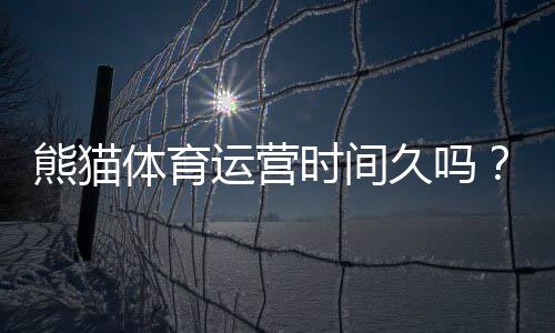 熊猫体育运营时间久吗?平台成立年限、信誉与安全性深度解析