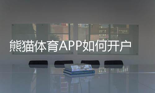 熊猫体育APP如何开户？最新注册步骤、实名认证与常见问题详解
